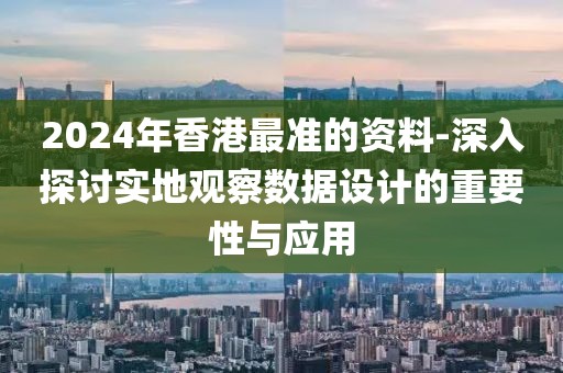 2024年香港最准的资料-深入探讨实地观察数据设计的重要性与应用