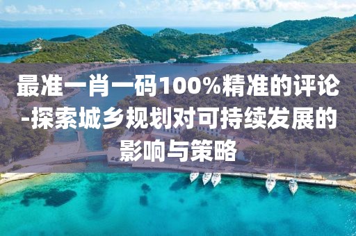 最准一肖一码100%精准的评论-探索城乡规划对可持续发展的影响与策略