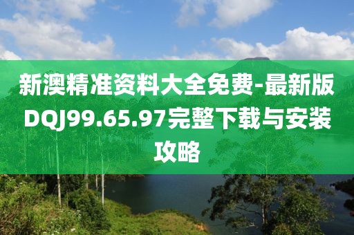 新澳精准资料大全免费-最新版DQJ99.65.97完整下载与安装攻略