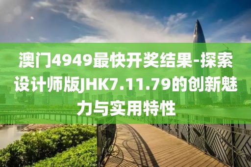 澳门4949最快开奖结果-探索设计师版JHK7.11.79的创新魅力与实用特性