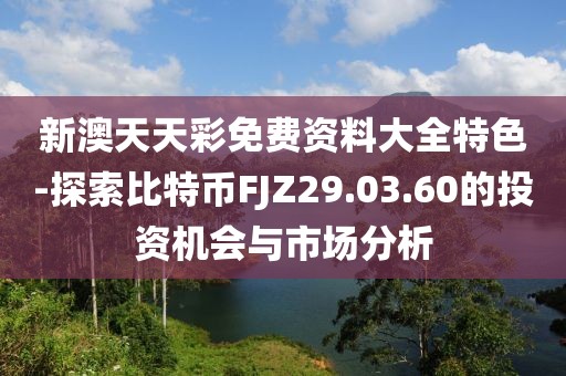 新澳天天彩免费资料大全特色-探索比特币FJZ29.03.60的投资机会与市场分析