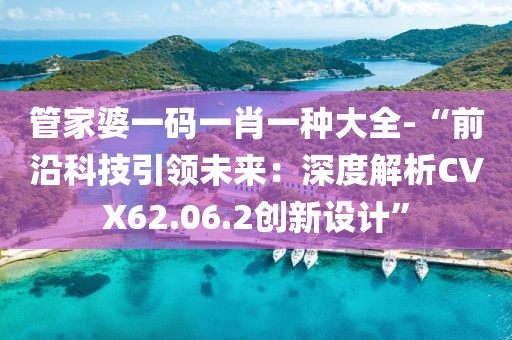 管家婆一码一肖一种大全-“前沿科技引领未来：深度解析CVX62.06.2创新设计”