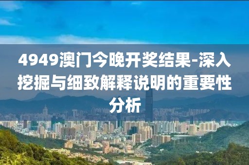 4949澳门今晚开奖结果-深入挖掘与细致解释说明的重要性分析