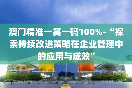 澳门精准一笑一码100%-“探索持续改进策略在企业管理中的应用与成效”