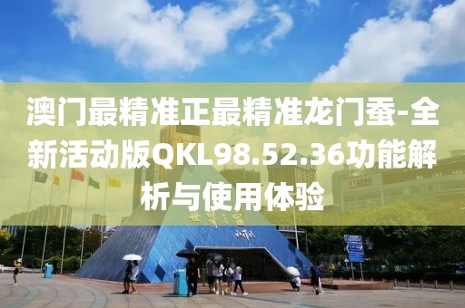 澳门最精准正最精准龙门蚕-全新活动版QKL98.52.36功能解析与使用体验