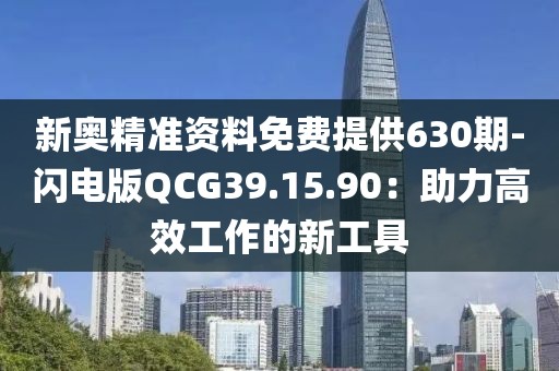新奥精准资料免费提供630期-闪电版QCG39.15.90：助力高效工作的新工具