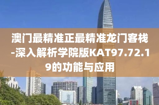 澳门最精准正最精准龙门客栈-深入解析学院版KAT97.72.19的功能与应用