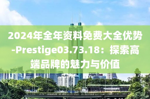 2024年全年资料免费大全优势-Prestige03.73.18：探索高端品牌的魅力与价值