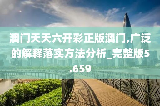 澳门天天六开彩正版澳门,广泛的解释落实方法分析_完整版5.659