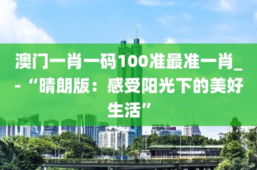 澳门一肖一码100准最准一肖_-“晴朗版：感受阳光下的美好生活”