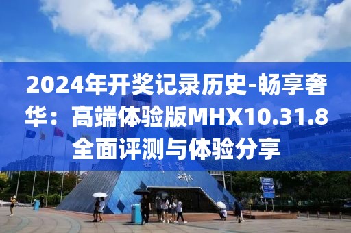 2024年开奖记录历史-畅享奢华：高端体验版MHX10.31.8全面评测与体验分享