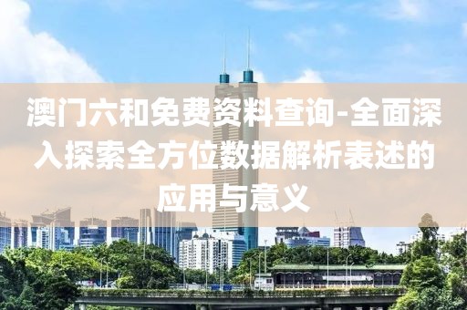 澳门六和免费资料查询-全面深入探索全方位数据解析表述的应用与意义
