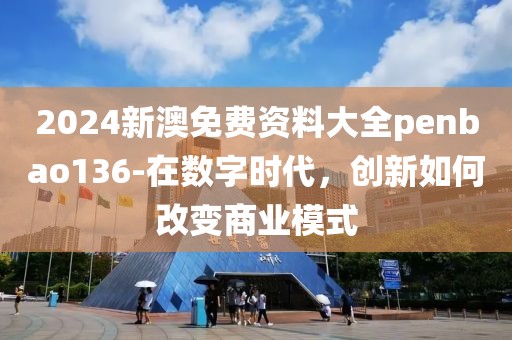 2024新澳免费资料大全penbao136-在数字时代，创新如何改变商业模式