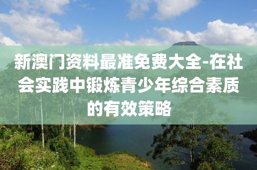 新澳门资料最准免费大全-在社会实践中锻炼青少年综合素质的有效策略