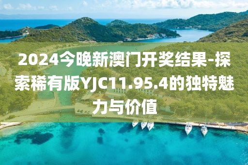 2024今晚新澳门开奖结果-探索稀有版YJC11.95.4的独特魅力与价值