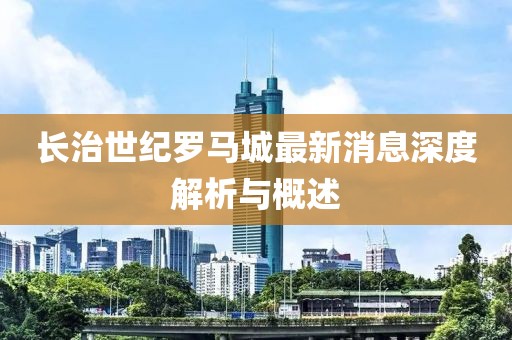 长治世纪罗马城最新消息深度解析与概述