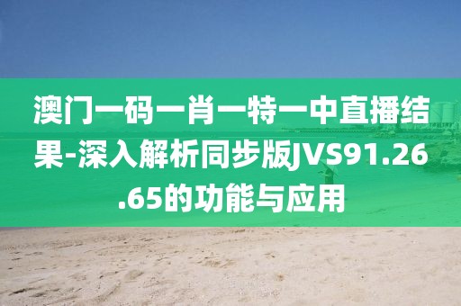 澳门一码一肖一特一中直播结果-深入解析同步版JVS91.26.65的功能与应用