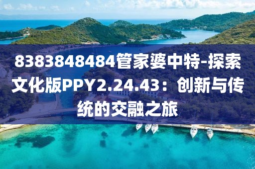 8383848484管家婆中特-探索文化版PPY2.24.43：创新与传统的交融之旅