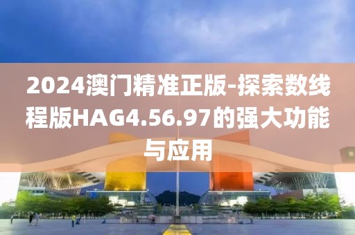 2024澳门精准正版-探索数线程版HAG4.56.97的强大功能与应用