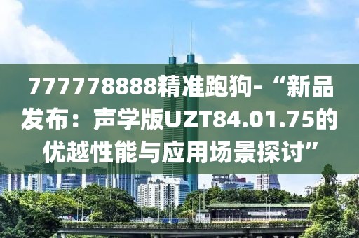 777778888精准跑狗-“新品发布：声学版UZT84.01.75的优越性能与应用场景探讨”