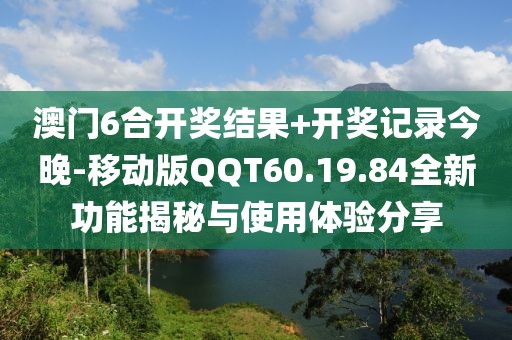 澳门6合开奖结果+开奖记录今晚-移动版QQT60.19.84全新功能揭秘与使用体验分享
