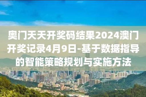 奥门天天开奖码结果2024澳门开奖记录4月9日-基于数据指导的智能策略规划与实施方法