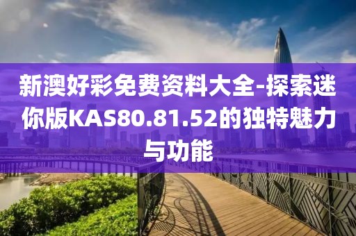 新澳好彩免费资料大全-探索迷你版KAS80.81.52的独特魅力与功能
