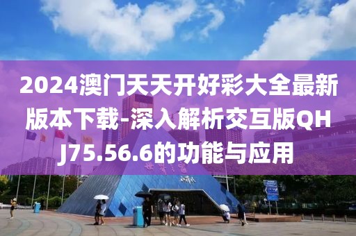 2024澳门天天开好彩大全最新版本下载-深入解析交互版QHJ75.56.6的功能与应用