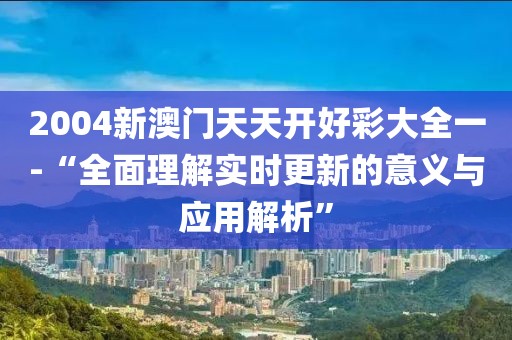 2004新澳门天天开好彩大全一-“全面理解实时更新的意义与应用解析”