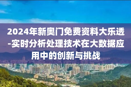 2024年新奥门免费资料大乐透-实时分析处理技术在大数据应用中的创新与挑战