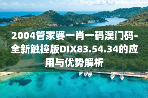 2004管家婆一肖一码澳门码-全新触控版DIX83.54.34的应用与优势解析