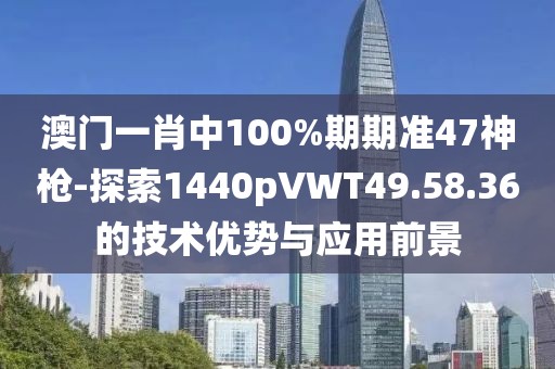 澳门一肖中100%期期准47神枪-探索1440pVWT49.58.36的技术优势与应用前景