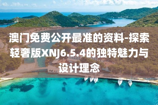 澳门免费公开最准的资料-探索轻奢版XNJ6.5.4的独特魅力与设计理念