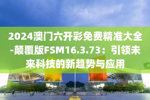 2024澳门六开彩免费精准大全-颠覆版FSM16.3.73：引领未来科技的新趋势与应用