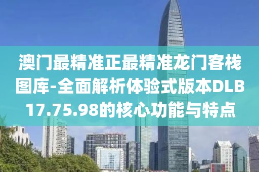 澳门最精准正最精准龙门客栈图库-全面解析体验式版本DLB17.75.98的核心功能与特点