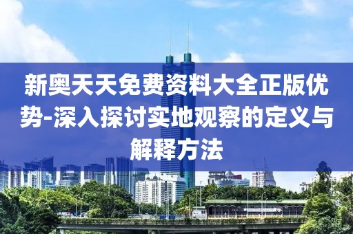 新奥天天免费资料大全正版优势-深入探讨实地观察的定义与解释方法