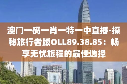 澳门一码一肖一特一中直播-探秘旅行者版OLL89.38.85：畅享无忧旅程的最佳选择