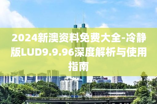 2024新澳资料免费大全-冷静版LUD9.9.96深度解析与使用指南