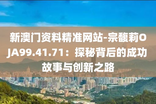 新澳门资料精准网站-宗馥莉OJA99.41.71：探秘背后的成功故事与创新之路