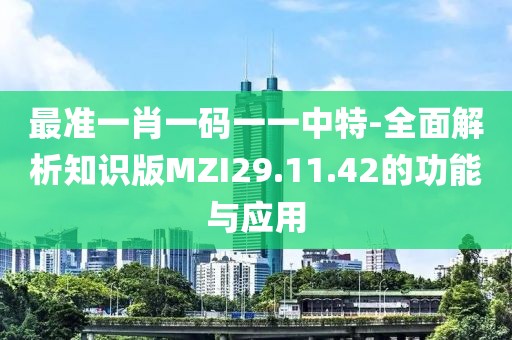 最准一肖一码一一中特-全面解析知识版MZI29.11.42的功能与应用