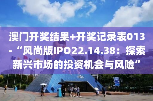 澳门开奖结果+开奖记录表013-“风尚版IPO22.14.38：探索新兴市场的投资机会与风险”