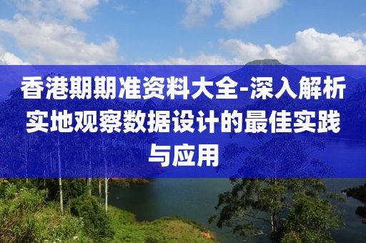 香港期期准资料大全-深入解析实地观察数据设计的最佳实践与应用