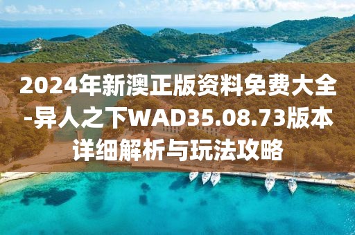 2024年新澳正版资料免费大全-异人之下WAD35.08.73版本详细解析与玩法攻略