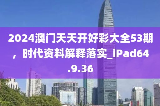 2024澳门天天开好彩大全53期，时代资料解释落实_iPad64.9.36