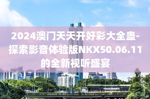 2024澳门天天开好彩大全蛊-探索影音体验版NKX50.06.11的全新视听盛宴