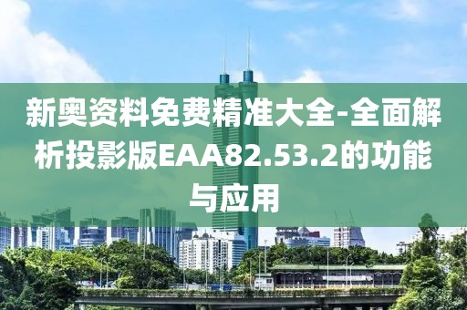 新奥资料免费精准大全-全面解析投影版EAA82.53.2的功能与应用