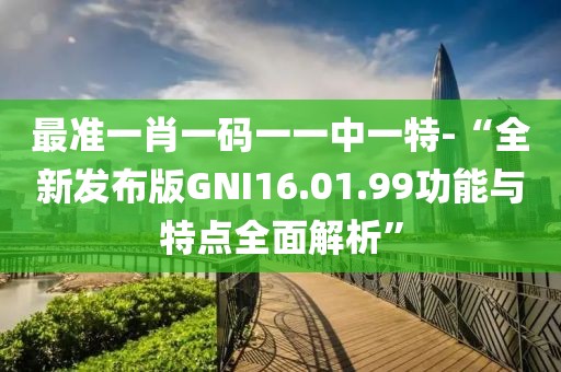 最准一肖一码一一中一特-“全新发布版GNI16.01.99功能与特点全面解析”