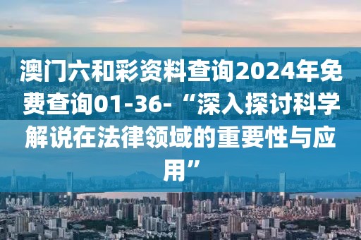 澳门六和彩资料查询2024年免费查询01-36-“深入探讨科学解说在法律领域的重要性与应用”