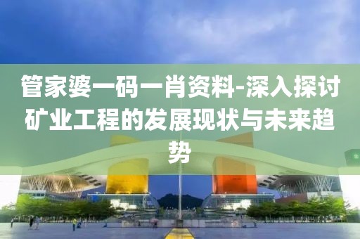 管家婆一码一肖资料-深入探讨矿业工程的发展现状与未来趋势