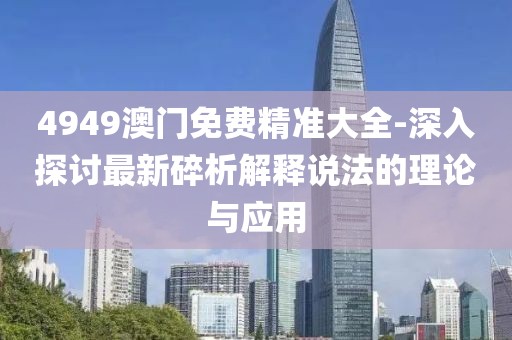 4949澳门免费精准大全-深入探讨最新碎析解释说法的理论与应用